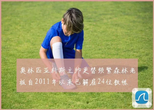 奥林匹亚科斯主帅更替频繁森林老板自2011年以来已解雇24位教练