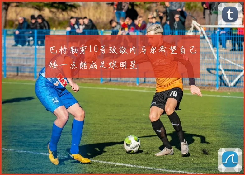 巴特勒穿10号致敬内马尔希望自己矮一点能成足球明星