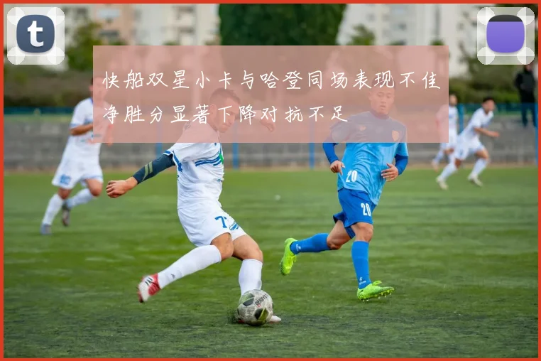 快船双星小卡与哈登同场表现不佳净胜分显著下降对抗不足
