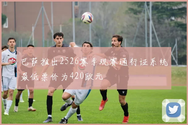 巴萨推出2526赛季观赛通行证系统最低票价为420欧元