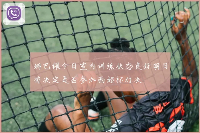 姆巴佩今日室内训练状态良好明日将决定是否参加西超杯对决