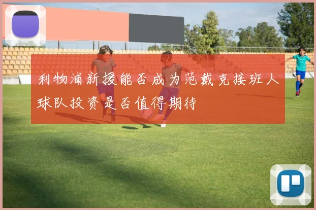 利物浦新援能否成为范戴克接班人球队投资是否值得期待