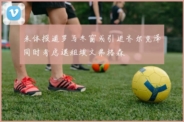 米体报道罗马冬窗或引进齐尔克泽同时考虑退租埃文弗格森