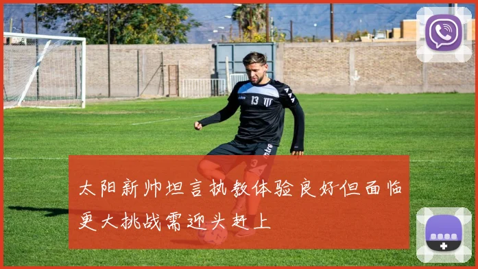 太阳新帅坦言执教体验良好但面临更大挑战需迎头赶上