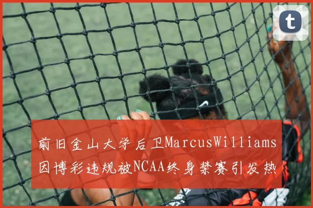 前旧金山大学后卫MarcusWilliams因博彩违规被NCAA终身禁赛引发热议