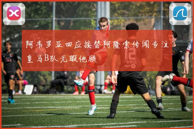 阿韦罗亚回应接替阿隆索传闻专注皇马B队无暇他顾