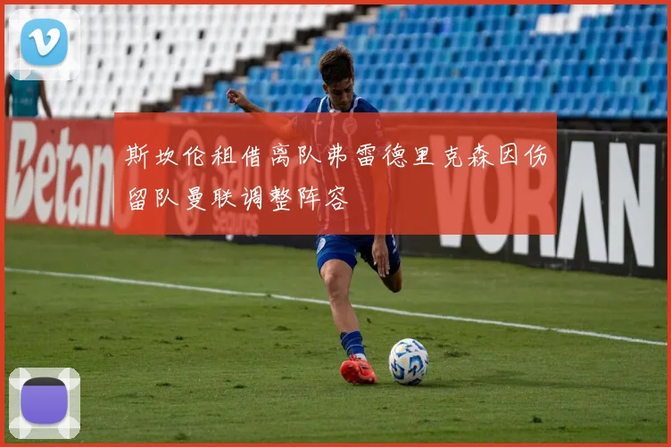 斯坎伦租借离队弗雷德里克森因伤留队曼联调整阵容