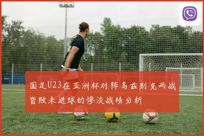 国足U23在亚洲杯对阵乌兹别克两战皆败未进球的惨淡战绩分析