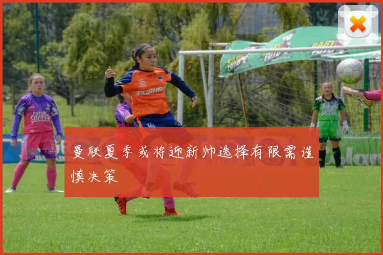 曼联夏季或将迎新帅选择有限需谨慎决策