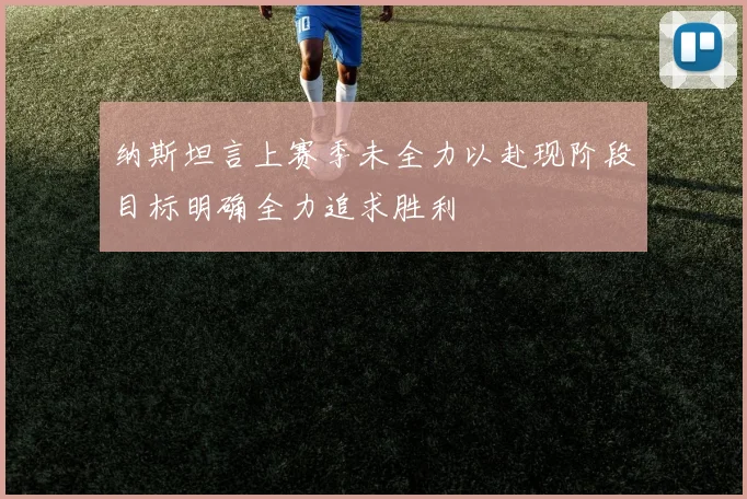 纳斯坦言上赛季未全力以赴现阶段目标明确全力追求胜利