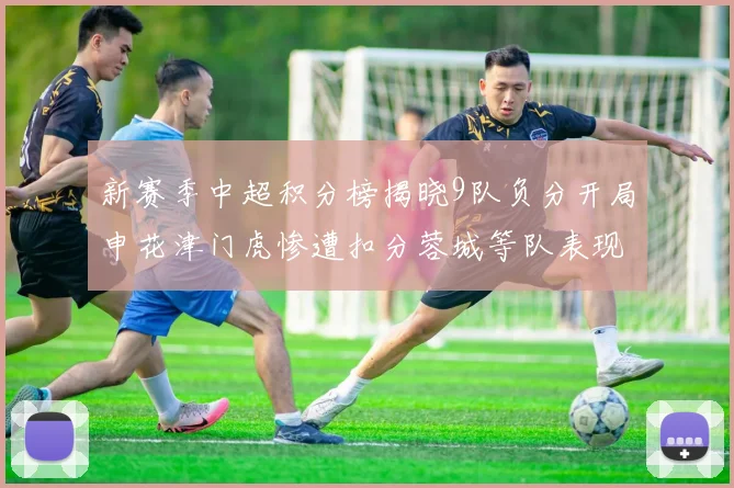新赛季中超积分榜揭晓9队负分开局申花津门虎惨遭扣分蓉城等队表现亮眼