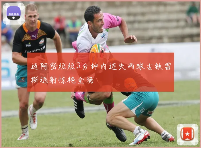 迈阿密短短3分钟内连失两球古铁雷斯远射惊艳全场