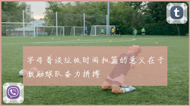 字母哥谈垃圾时间扣篮的意义在于激励球队奋力拼搏