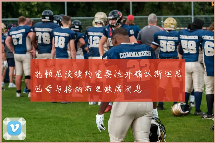 孔帕尼谈续约重要性并确认斯坦尼西奇与格纳布里缺席消息