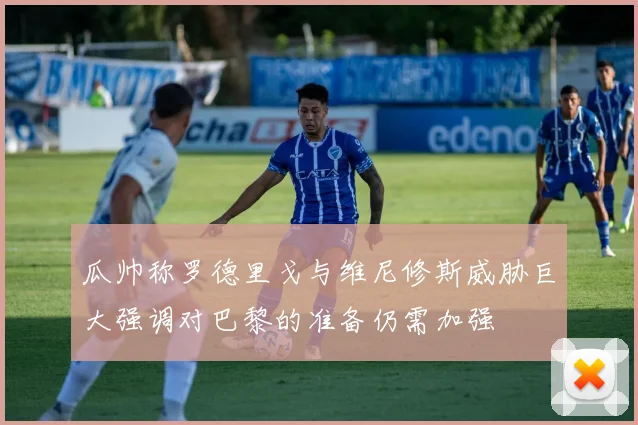 瓜帅称罗德里戈与维尼修斯威胁巨大强调对巴黎的准备仍需加强