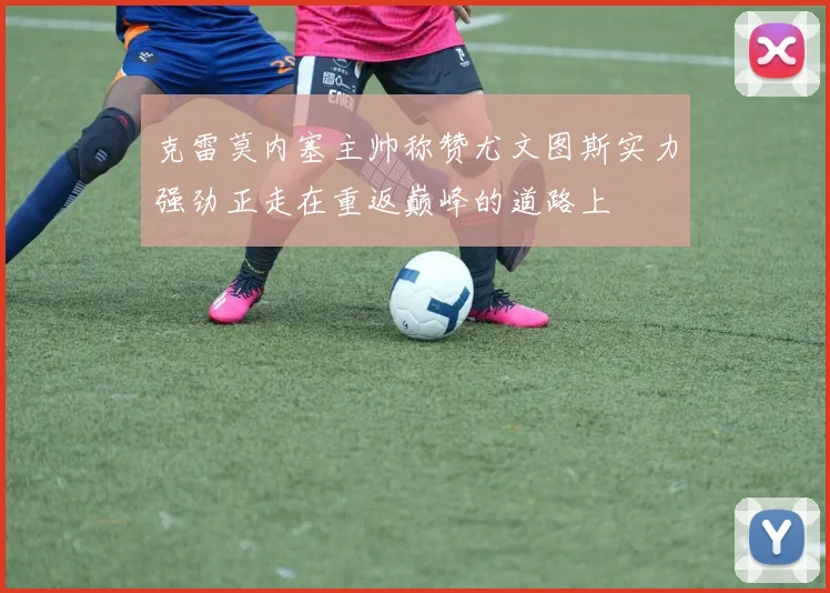 克雷莫内塞主帅称赞尤文图斯实力强劲正走在重返巅峰的道路上