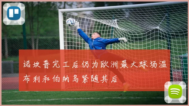 诺坎普完工后仍为欧洲最大球场温布利和伯纳乌紧随其后
