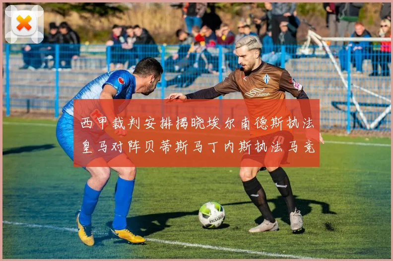 西甲裁判安排揭晓埃尔南德斯执法皇马对阵贝蒂斯马丁内斯执法马竞比赛