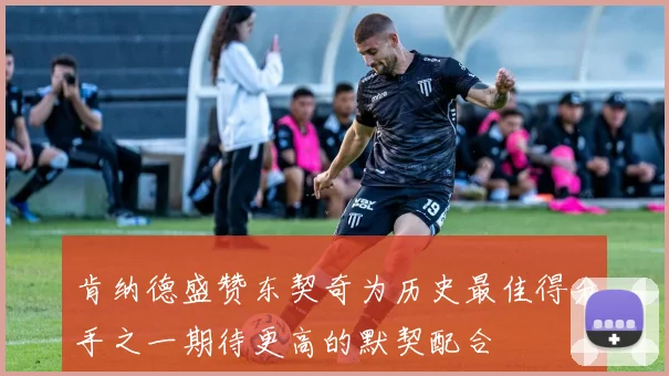 肯纳德盛赞东契奇为历史最佳得分手之一期待更高的默契配合