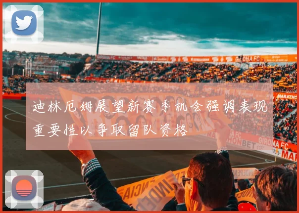 迪林厄姆展望新赛季机会强调表现重要性以争取留队资格