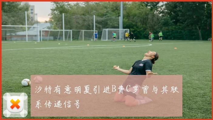 沙特有意明夏引进B费C罗曾与其联系传递信号