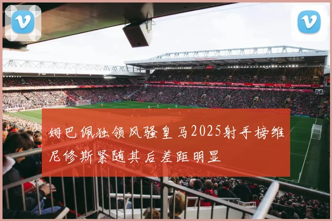 姆巴佩独领风骚皇马2025射手榜维尼修斯紧随其后差距明显