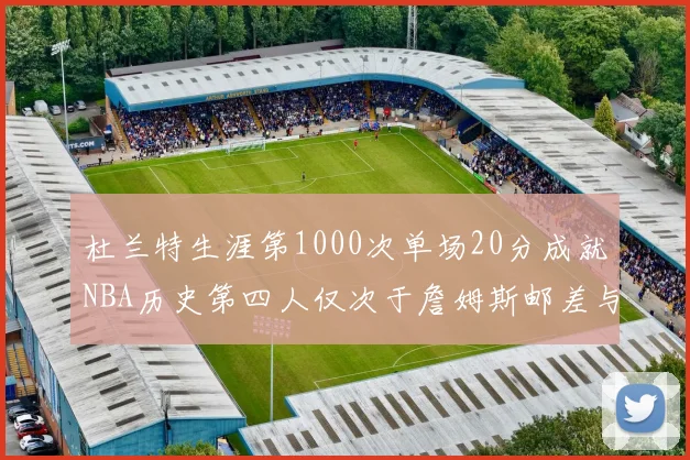 杜兰特生涯第1000次单场20分成就NBA历史第四人仅次于詹姆斯邮差与天勾