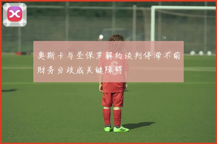 奥斯卡与圣保罗解约谈判停滞不前财务分歧成关键障碍