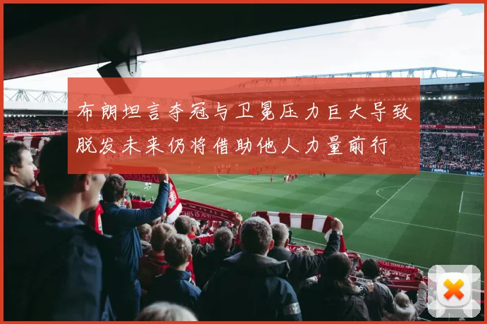 布朗坦言夺冠与卫冕压力巨大导致脱发未来仍将借助他人力量前行