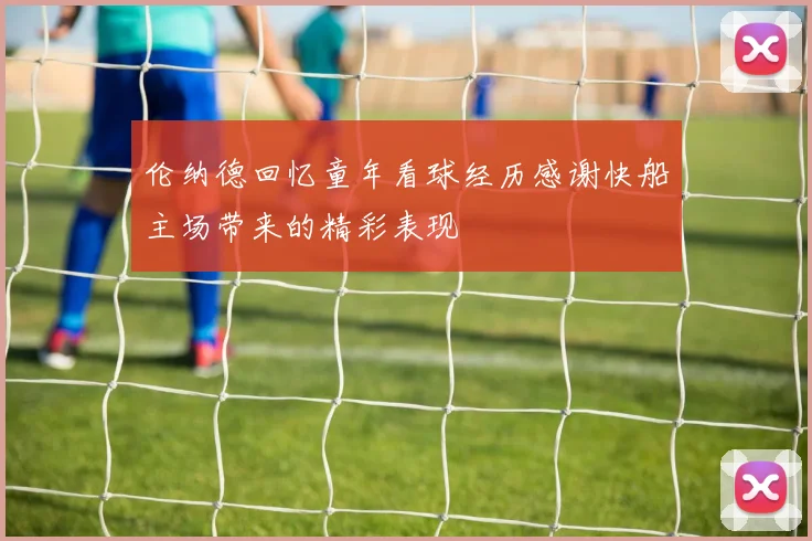 伦纳德回忆童年看球经历感谢快船主场带来的精彩表现