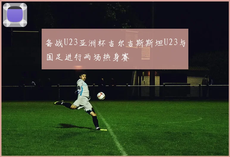 备战U23亚洲杯吉尔吉斯斯坦U23与国足进行两场热身赛