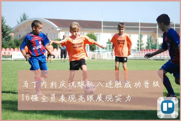 马丁内利庆祝球队八连胜成功晋级16强全员表现亮眼展现实力