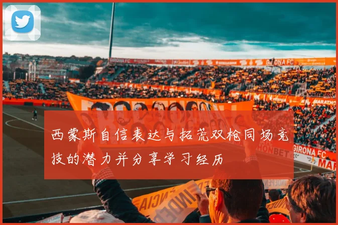 西蒙斯自信表达与拓荒双枪同场竞技的潜力并分享学习经历