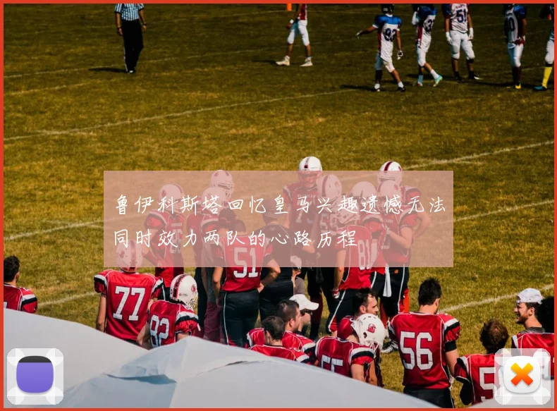 鲁伊科斯塔回忆皇马兴趣遗憾无法同时效力两队的心路历程