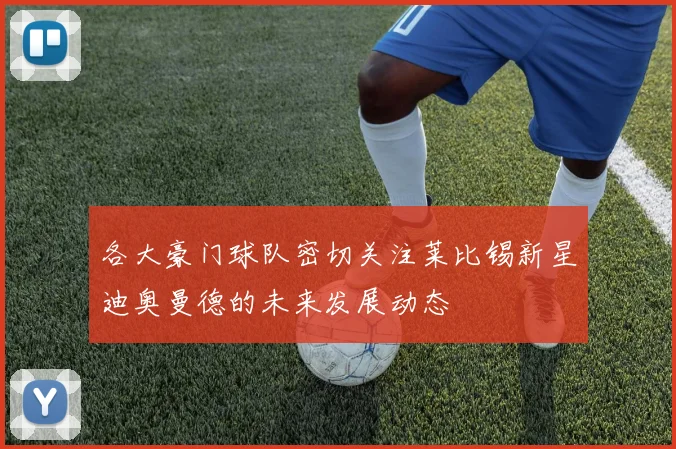 各大豪门球队密切关注莱比锡新星迪奥曼德的未来发展动态