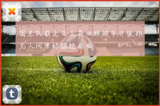 国王队截止日交易回顾超市开张却无人问津的尴尬局面