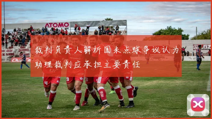 裁判负责人解析国米点球争议认为助理裁判应承担主要责任