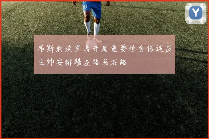 韦斯利谈罗马开局重要性自信适应主帅安排踢左路或右路