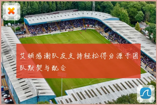 艾顿感谢队友支持轻松得分源于团队默契与配合