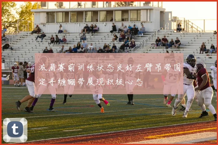 浓眉赛前训练状态良好左臂吊带固定手缠绷带展现积极心态