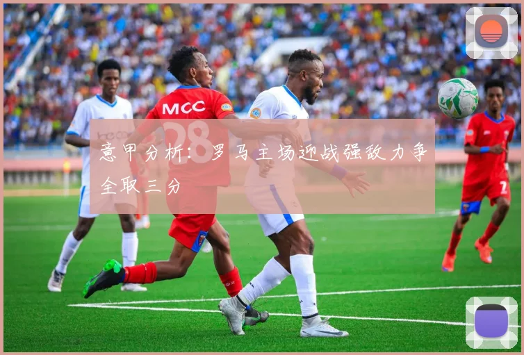 意甲分析：罗马主场迎战强敌力争全取三分