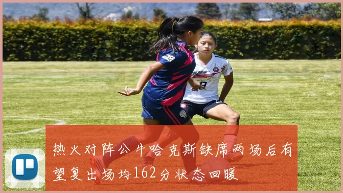 热火对阵公牛哈克斯缺席两场后有望复出场均162分状态回暖