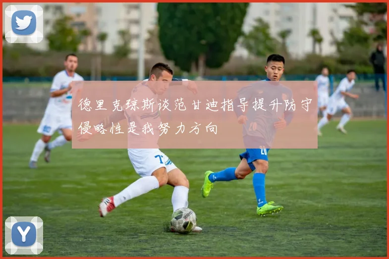 德里克琼斯谈范甘迪指导提升防守侵略性是我努力方向