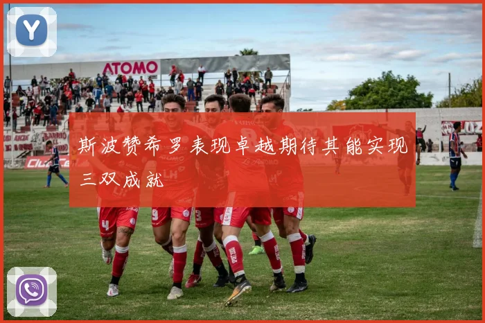 斯波赞希罗表现卓越期待其能实现三双成就