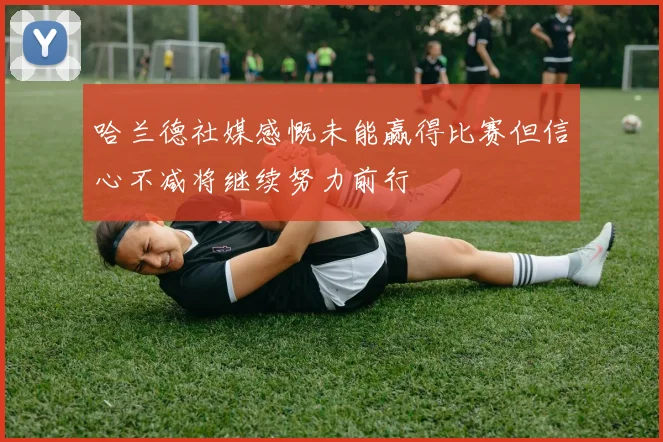 哈兰德社媒感慨未能赢得比赛但信心不减将继续努力前行