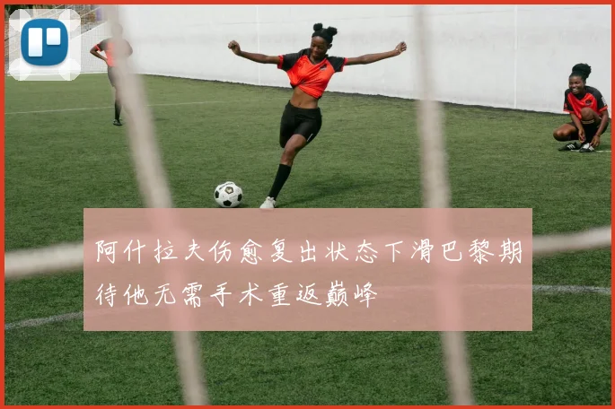 阿什拉夫伤愈复出状态下滑巴黎期待他无需手术重返巅峰