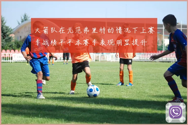 火箭队在无范弗里特的情况下上赛季战绩平平本赛季表现明显提升