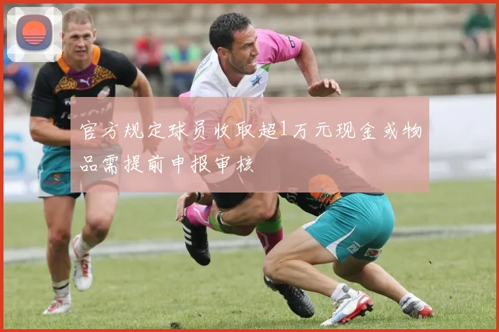 官方规定球员收取超1万元现金或物品需提前申报审核