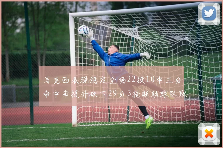 马克西表现稳定全场22投10中三分命中率提升砍下29分3抢断助球队取胜