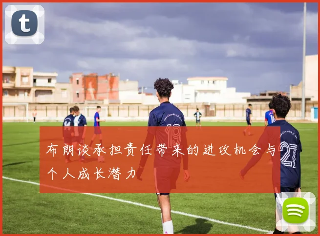 布朗谈承担责任带来的进攻机会与个人成长潜力